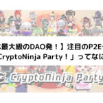 【日本最大級のDAO発！】注目のP2Eゲーム 「CryptoNinja Party！」ってなに？
