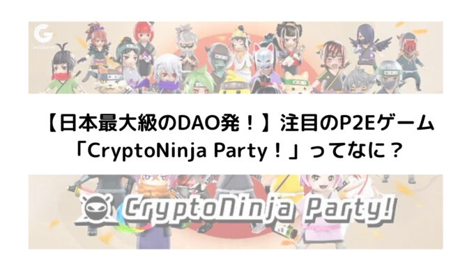 【日本最大級のDAO発！】注目のP2Eゲーム 「CryptoNinja Party！」ってなに？